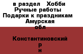  в раздел : Хобби. Ручные работы » Подарки к праздникам . Амурская обл.,Константиновский р-н